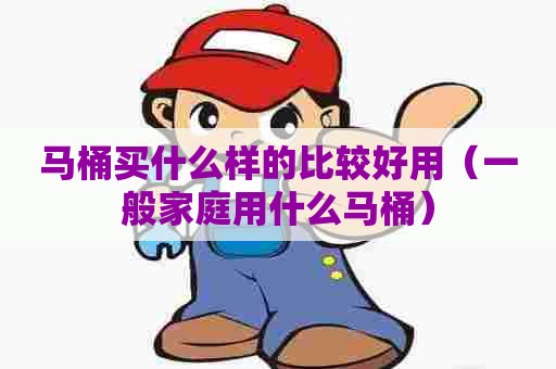 马桶买什么样的比较好用（一般家庭用什么马桶）