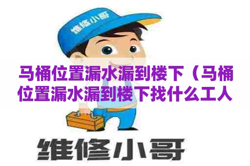马桶位置漏水漏到楼下(马桶位置漏水漏到楼下找什么工人维修) 马桶位置漏水漏到楼下(马桶位置漏水漏到楼下找什么工人维修)