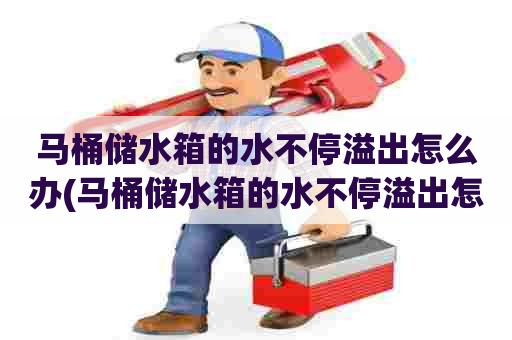 马桶储水箱的水不停溢出怎么办(马桶储水箱的水不停溢出怎么调节)