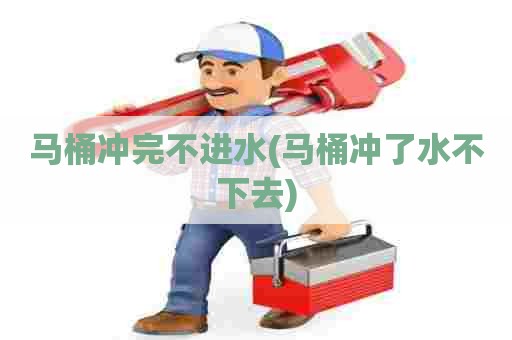 马桶冲完不进水(马桶冲了水不下去)