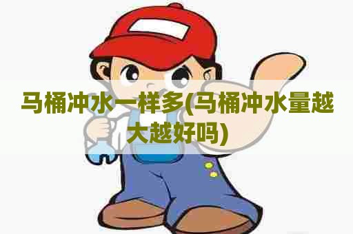 马桶冲水一样多(马桶冲水量越大越好吗) 马桶冲水一样多(马桶冲水量越大越好吗)