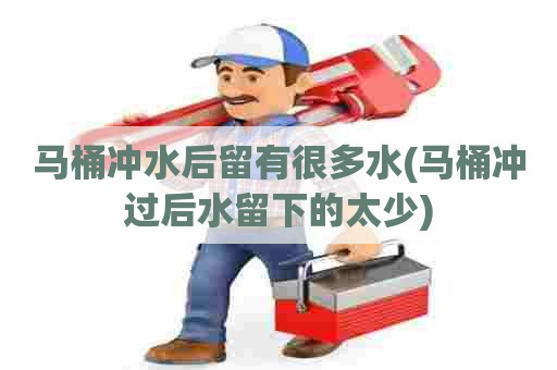 马桶冲水后留有很多水(马桶冲过后水留下的太少)