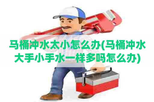 马桶冲水太小怎么办(马桶冲水大手小手水一样多吗怎么办)