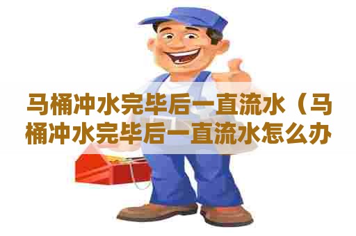 马桶冲水完毕后一直流水(马桶冲水完毕后一直流水怎么办) 马桶冲水完毕后一直流水(马桶冲水完毕后一直流水怎么办)