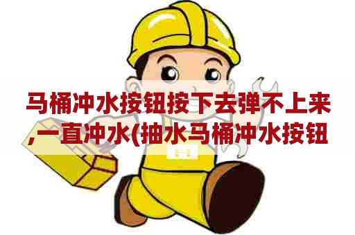 马桶冲水按钮按下去弹不上来,一直冲水(抽水马桶冲水按钮坏了怎么换) 马桶冲水按钮按下去弹不上来,一直冲水(抽水马桶冲水按钮坏了怎么换)