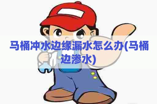 马桶冲水边缘漏水怎么办(马桶边渗水)