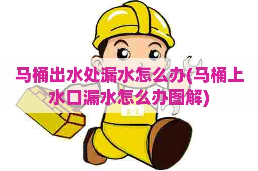 马桶出水处漏水怎么办(马桶上水口漏水怎么办图解)