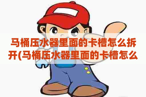 马桶压水器里面的卡槽怎么拆开(马桶压水器里面的卡槽怎么拆卸)