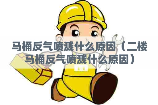 马桶反气喷溅什么原因（二楼马桶反气喷溅什么原因）