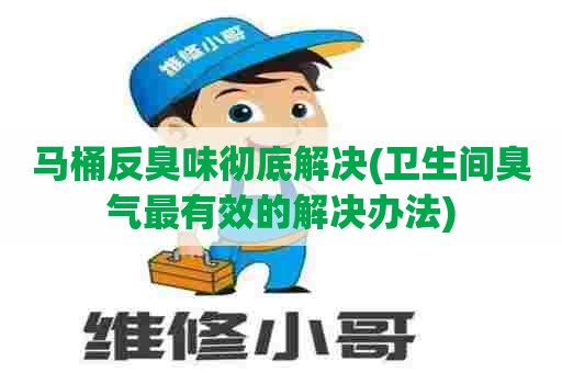 马桶反臭味彻底解决(卫生间臭气最有效的解决办法) 马桶反臭味彻底解决(卫生间臭气最有效的解决办法)