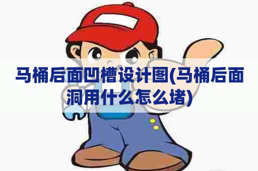 马桶后面凹槽设计图(马桶后面洞用什么怎么堵) 马桶后面凹槽设计图(马桶后面洞用什么怎么堵)