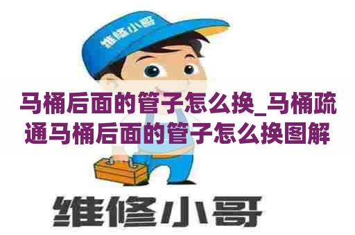 马桶后面的管子怎么换_马桶疏通马桶后面的管子怎么换图解 马桶后面的管子怎么换_马桶疏通马桶后面的管子怎么换图解