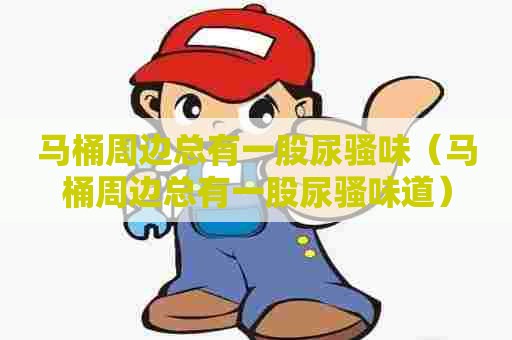 马桶周边总有一股尿骚味（马桶周边总有一股尿骚味道）