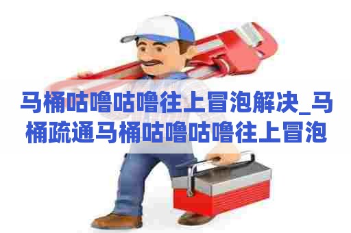 马桶咕噜咕噜往上冒泡解决_马桶疏通马桶咕噜咕噜往上冒泡解决地漏返水