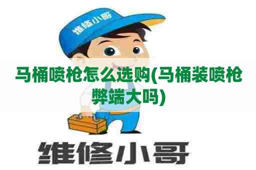 马桶喷枪怎么选购(马桶装喷枪弊端大吗) 马桶喷枪怎么选购(马桶装喷枪弊端大吗)