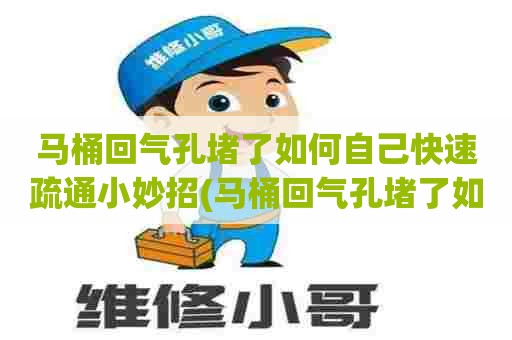 马桶回气孔堵了如何自己快速疏通小妙招(马桶回气孔堵了如何自己快速疏通)