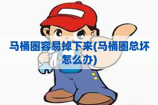 马桶圈容易掉下来(马桶圈总坏怎么办)