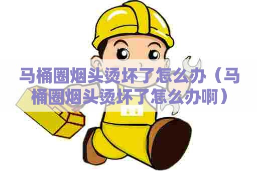 马桶圈烟头烫坏了怎么办(马桶圈烟头烫坏了怎么办啊) 马桶圈烟头烫坏了怎么办(马桶圈烟头烫坏了怎么办啊)