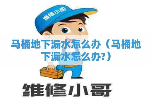 马桶地下漏水怎么办(马桶地下漏水怎么办?) 马桶地下漏水怎么办(马桶地下漏水怎么办?)