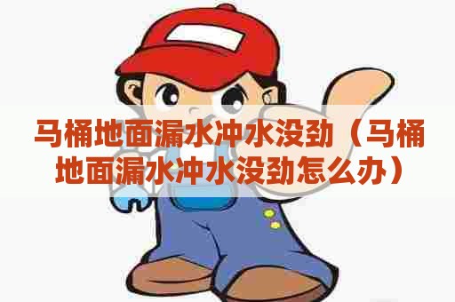 马桶地面漏水冲水没劲(马桶地面漏水冲水没劲怎么办) 马桶地面漏水冲水没劲(马桶地面漏水冲水没劲怎么办)