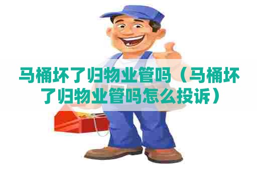 马桶坏了归物业管吗（马桶坏了归物业管吗怎么投诉）