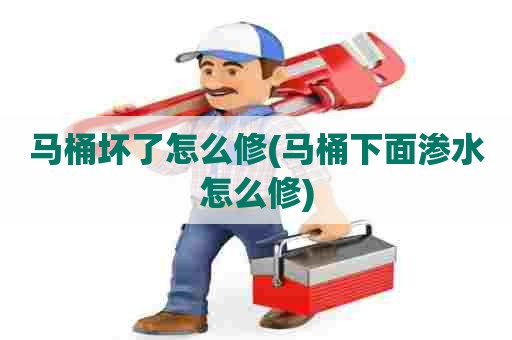 马桶坏了怎么修(马桶下面渗水怎么修)