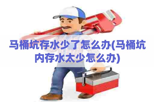 马桶坑存水少了怎么办(马桶坑内存水太少怎么办) 马桶坑存水少了怎么办(马桶坑内存水太少怎么办)