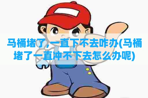 马桶堵了,一直下不去咋办(马桶堵了一直冲不下去怎么办呢)