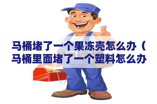 马桶堵了一个果冻壳怎么办（马桶里面堵了一个塑料怎么办）