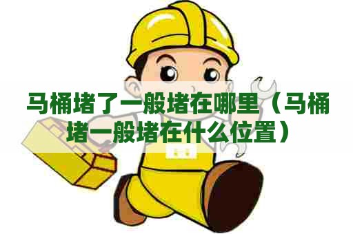 马桶堵了一般堵在哪里（马桶堵一般堵在什么位置）