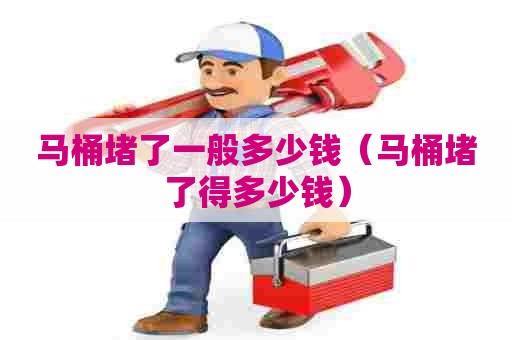 马桶堵了一般多少钱（马桶堵了得多少钱）