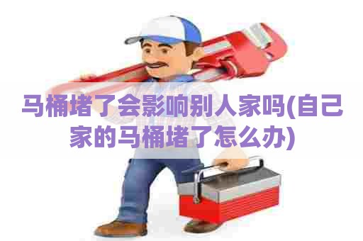 马桶堵了会影响别人家吗(自己家的马桶堵了怎么办) 马桶堵了会影响别人家吗(自己家的马桶堵了怎么办)