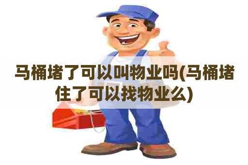 马桶堵了可以叫物业吗(马桶堵住了可以找物业么)