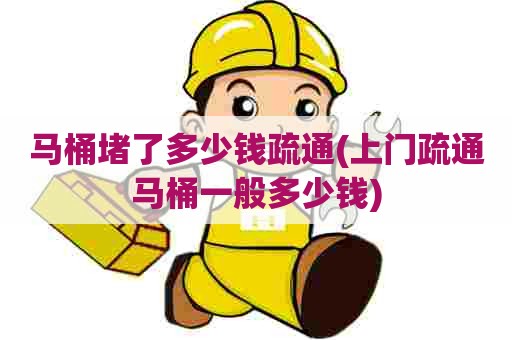 马桶堵了多少钱疏通(上门疏通马桶一般多少钱)