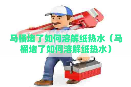 马桶堵了如何溶解纸热水（马桶堵了如何溶解纸热水）