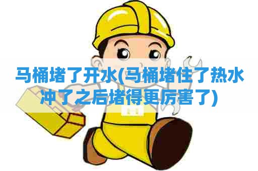 马桶堵了开水(马桶堵住了热水冲了之后堵得更厉害了) 马桶堵了开水(马桶堵住了热水冲了之后堵得更厉害了)