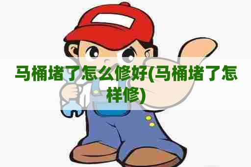 马桶堵了怎么修好(马桶堵了怎样修) 马桶堵了怎么修好(马桶堵了怎样修)