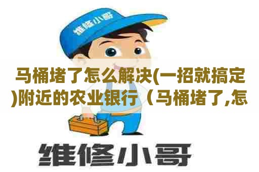 马桶堵了怎么解决(一招就搞定)附近的农业银行（马桶堵了,怎么弄）