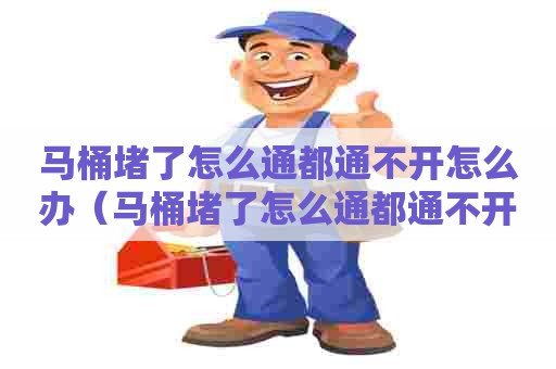 马桶堵了怎么通都通不开怎么办（马桶堵了怎么通都通不开怎么办桶）