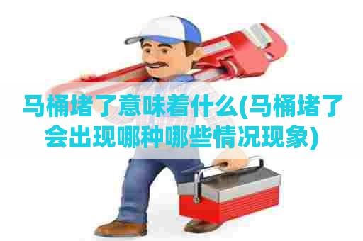 马桶堵了意味着什么(马桶堵了会出现哪种哪些情况现象) 马桶堵了意味着什么(马桶堵了会出现哪种哪些情况现象)