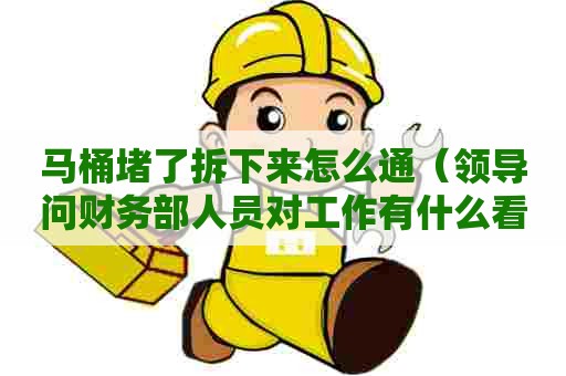 马桶堵了拆下来怎么通(领导问财务部人员对工作有什么看法) 马桶堵了拆下来怎么通(领导问财务部人员对工作有什么看法)