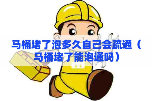 马桶堵了泡多久自己会疏通(马桶堵了能泡通吗) 马桶堵了泡多久自己会疏通(马桶堵了能泡通吗)