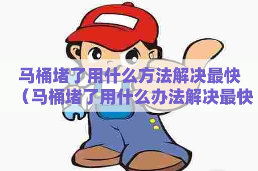 马桶堵了用什么方法解决最快（马桶堵了用什么办法解决最快）