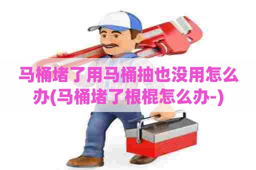 马桶堵了用马桶抽也没用怎么办(马桶堵了根棍怎么办-) 马桶堵了用马桶抽也没用怎么办(马桶堵了根棍怎么办-)