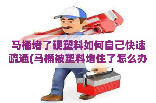 马桶堵了硬塑料如何自己快速疏通(马桶被塑料堵住了怎么办) 马桶堵了硬塑料如何自己快速疏通(马桶被塑料堵住了怎么办)