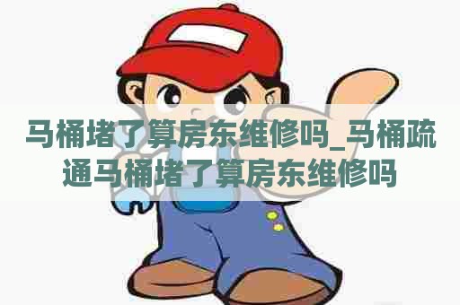 马桶堵了算房东维修吗_马桶疏通马桶堵了算房东维修吗