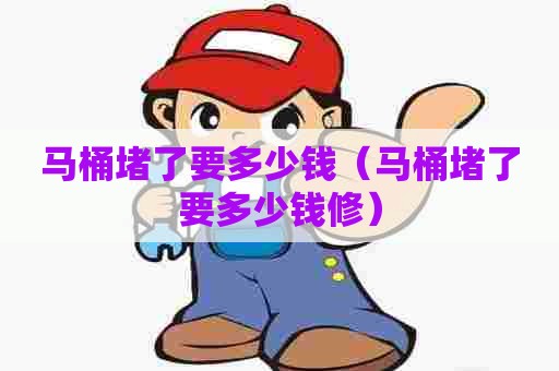 马桶堵了要多少钱（马桶堵了要多少钱修）