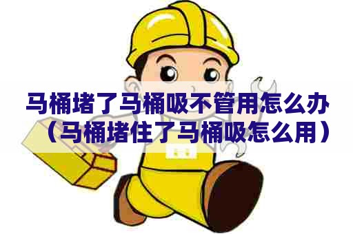 马桶堵了马桶吸不管用怎么办(马桶堵住了马桶吸怎么用) 马桶堵了马桶吸不管用怎么办(马桶堵住了马桶吸怎么用)