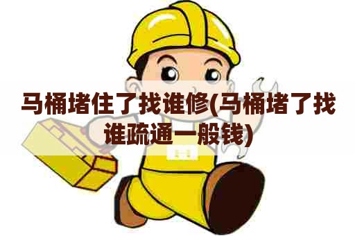 马桶堵住了找谁修(马桶堵了找谁疏通一般钱)