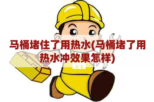 马桶堵住了用热水(马桶堵了用热水冲效果怎样) 马桶堵住了用热水(马桶堵了用热水冲效果怎样)